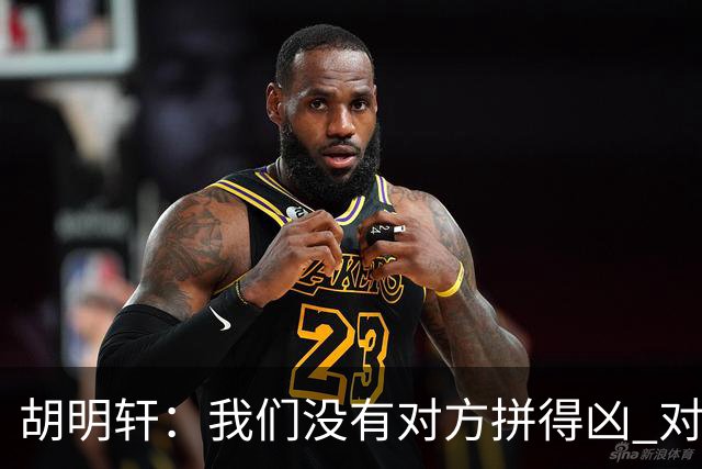 胡明轩：我们没有对方拼得凶 对困难的准备不足